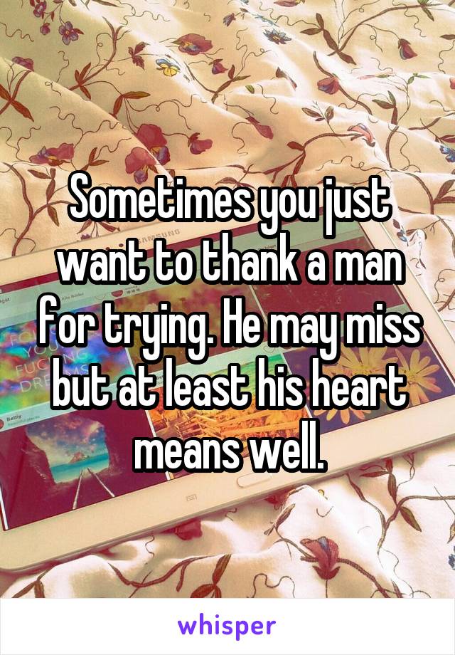 Sometimes you just want to thank a man for trying. He may miss but at least his heart means well.