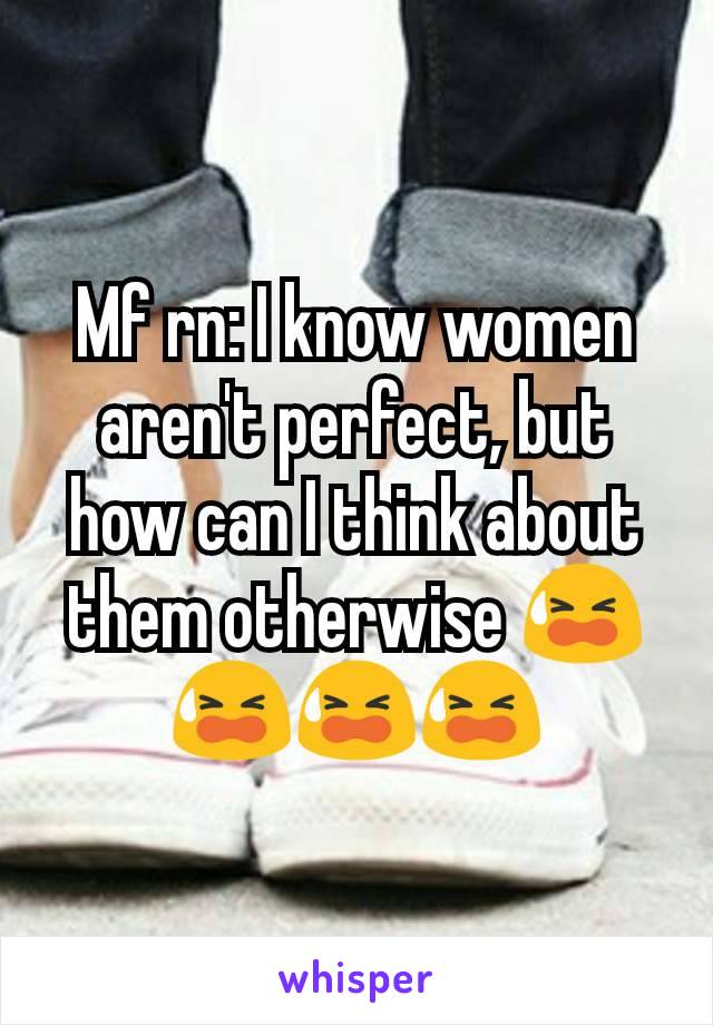 Mf rn: I know women aren't perfect, but how can I think about them otherwise 😫😫😫😫