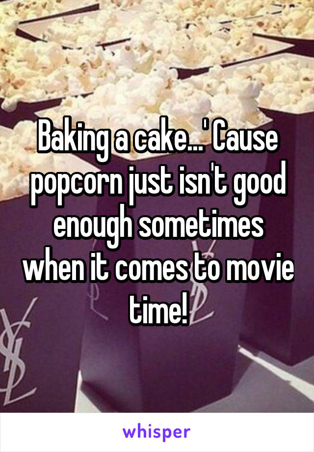 Baking a cake...' Cause popcorn just isn't good enough sometimes when it comes to movie time!
