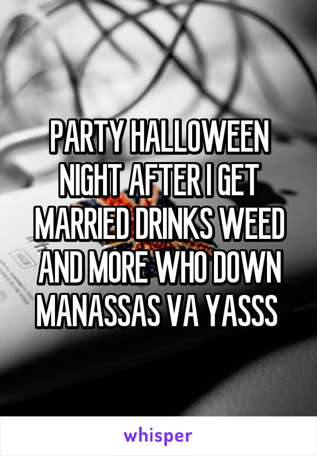 PARTY HALLOWEEN NIGHT AFTER I GET MARRIED DRINKS WEED AND MORE WHO DOWN
MANASSAS VA YASSS 