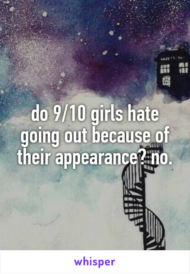 do 9/10 girls hate going out because of their appearance? no.