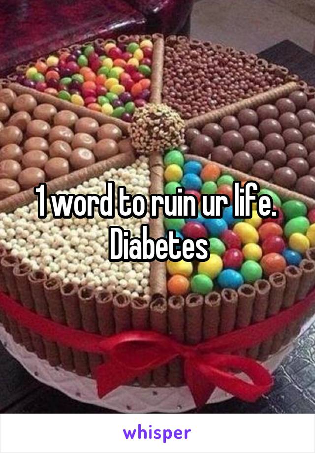1 word to ruin ur life. 
Diabetes