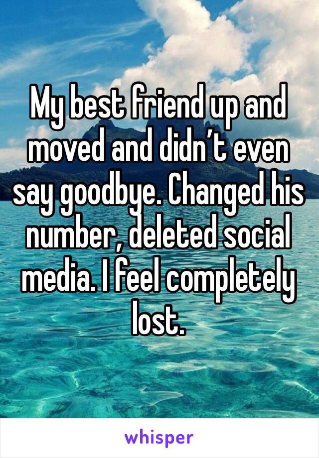 My best friend up and moved and didn’t even say goodbye. Changed his number, deleted social media. I feel completely lost.