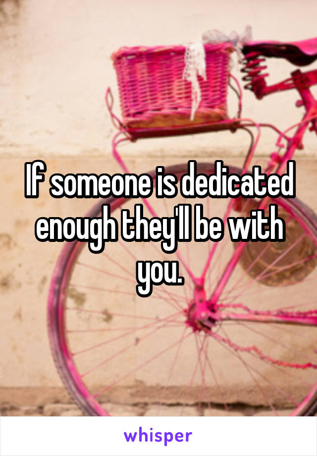 If someone is dedicated enough they'll be with you.