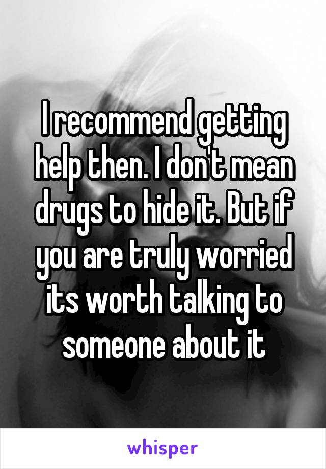 I recommend getting help then. I don't mean drugs to hide it. But if you are truly worried its worth talking to someone about it