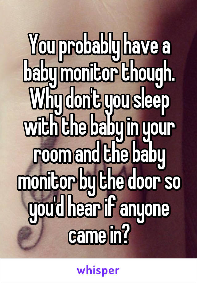You probably have a baby monitor though. Why don't you sleep with the baby in your room and the baby monitor by the door so you'd hear if anyone came in?