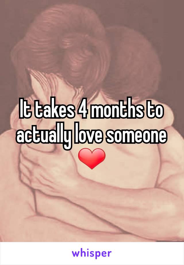 It takes 4 months to actually love someone ❤