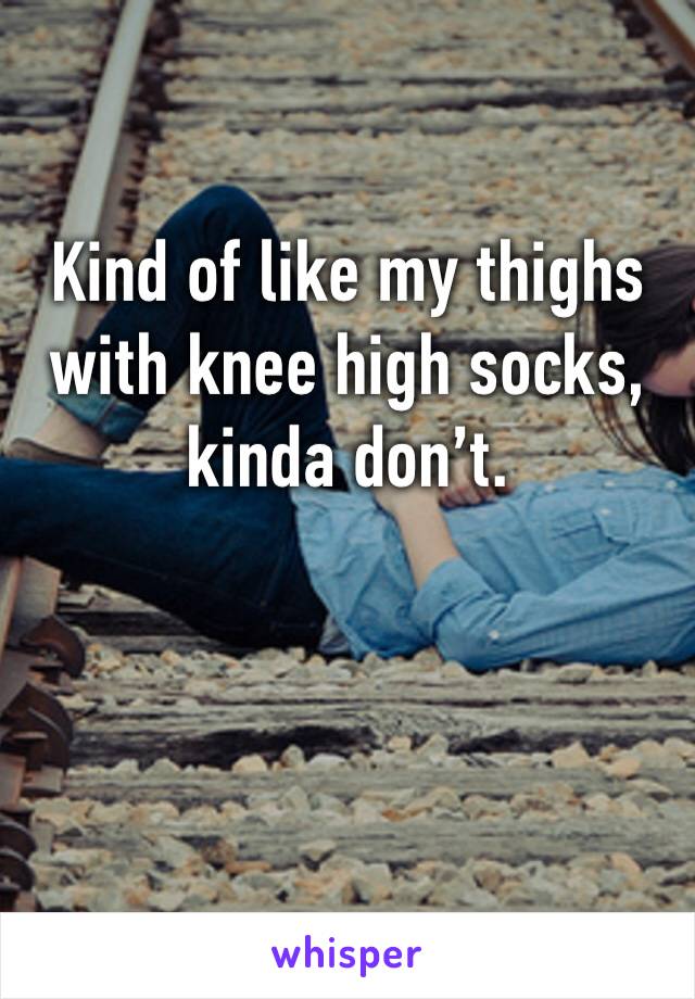Kind of like my thighs with knee high socks, kinda don’t.