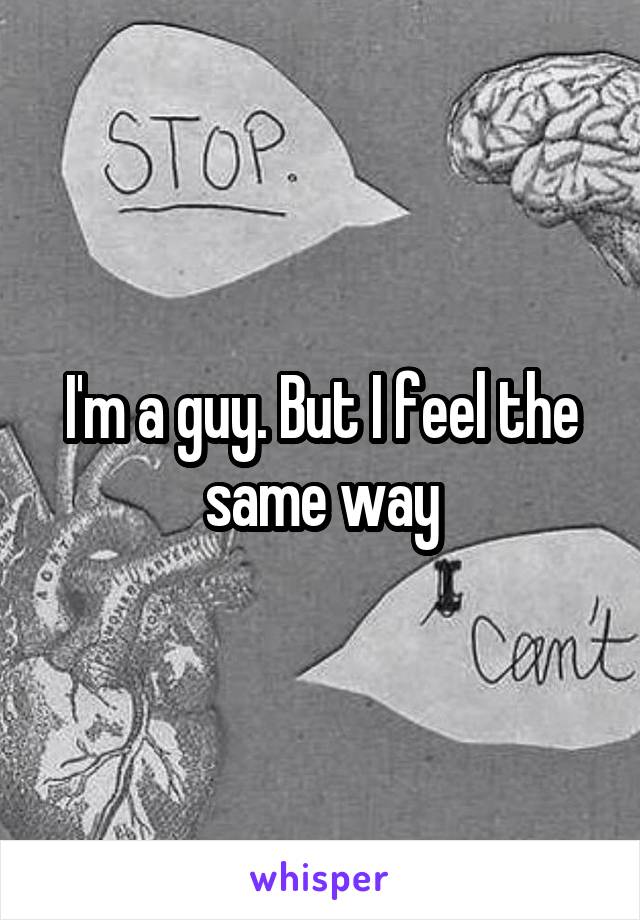 I'm a guy. But I feel the same way