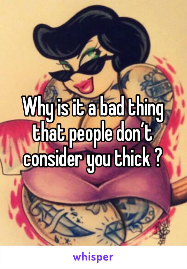 Why is it a bad thing that people don’t consider you thick ?