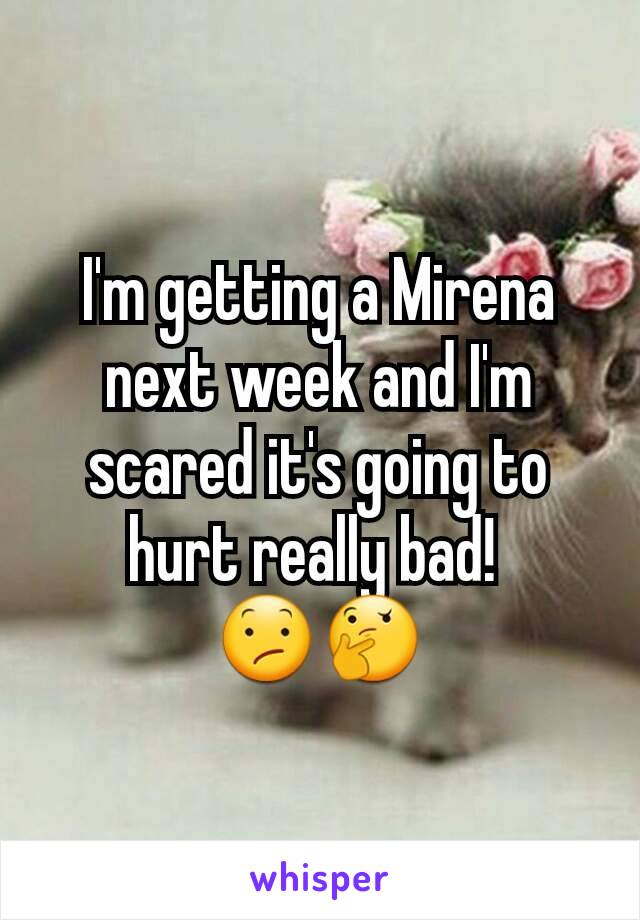 I'm getting a Mirena next week and I'm scared it's going to hurt really bad! 
😕🤔