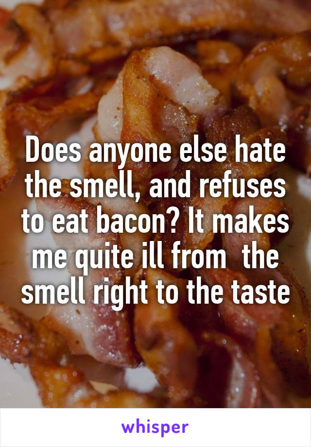 Does anyone else hate the smell, and refuses to eat bacon? It makes me quite ill from  the smell right to the taste