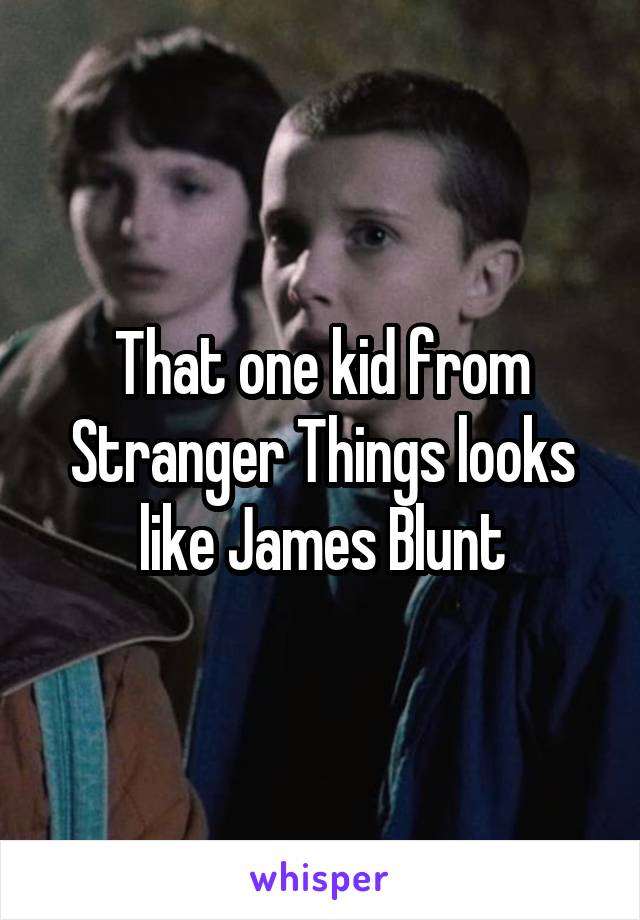 That one kid from Stranger Things looks like James Blunt