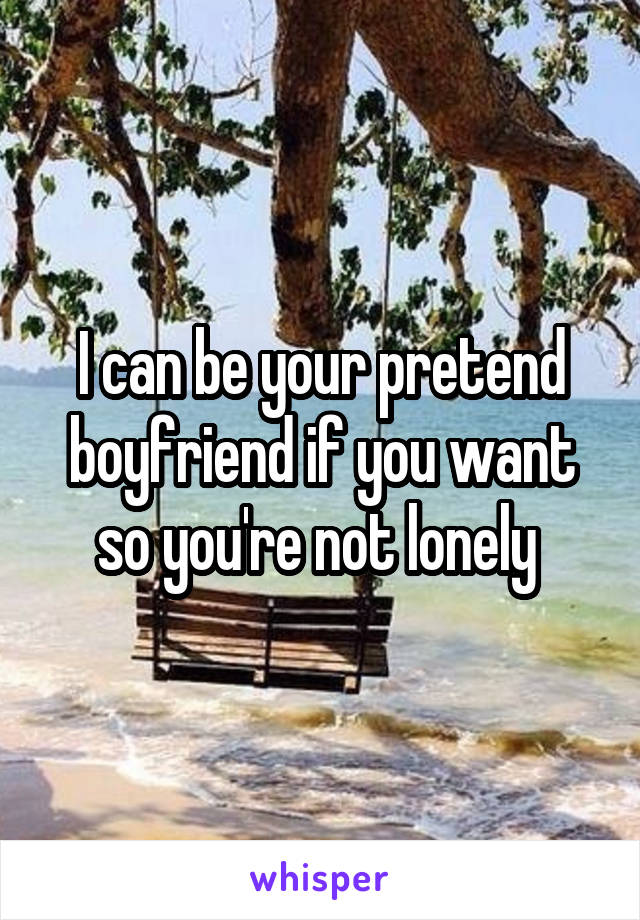 I can be your pretend boyfriend if you want so you're not lonely 