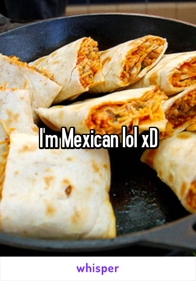 I'm Mexican lol xD