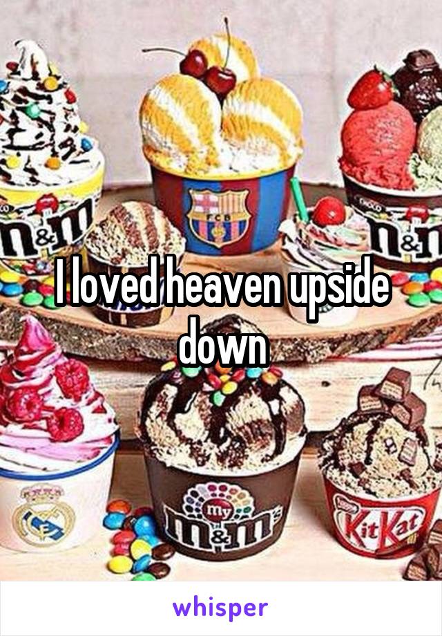 I loved heaven upside down