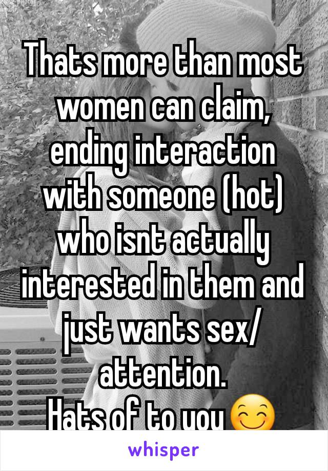 Thats more than most women can claim, ending interaction with someone (hot) who isnt actually interested in them and just wants sex/attention.
Hats of to you😊