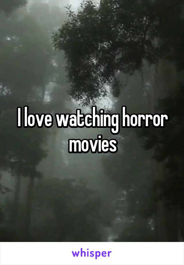 I love watching horror movies