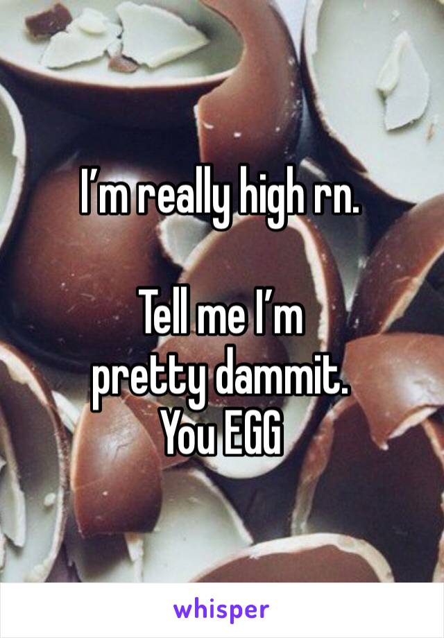 I’m really high rn. 

Tell me I’m pretty dammit. 
You EGG
