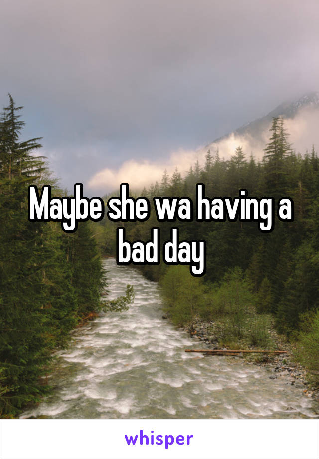 Maybe she wa having a bad day