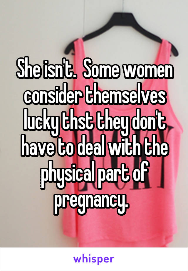 She isn't.  Some women consider themselves lucky thst they don't have to deal with the physical part of pregnancy.  