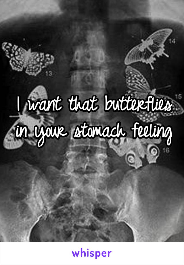 I want that butterflies in your stomach feeling

