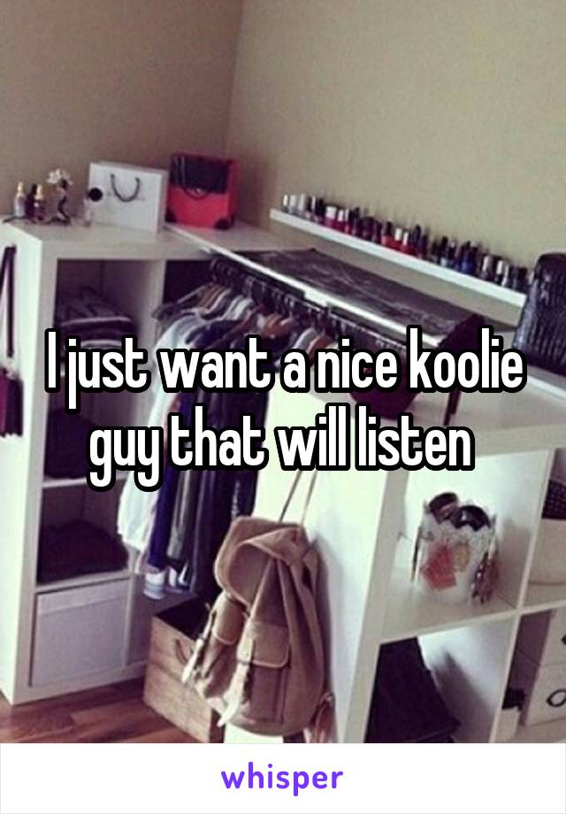 I just want a nice koolie guy that will listen 