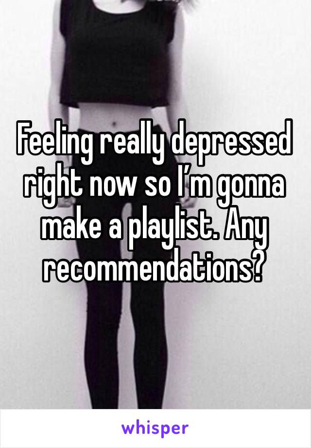 Feeling really depressed right now so I’m gonna make a playlist. Any recommendations?