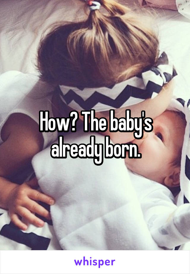How? The baby's already born.