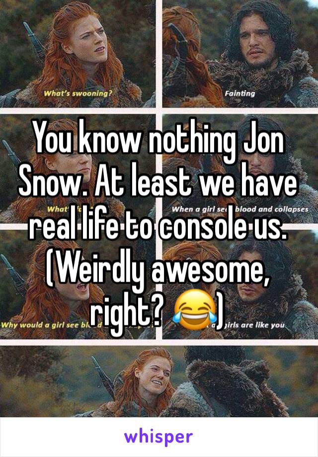 You know nothing Jon Snow. At least we have real life to console us. 
(Weirdly awesome, right? 😂)