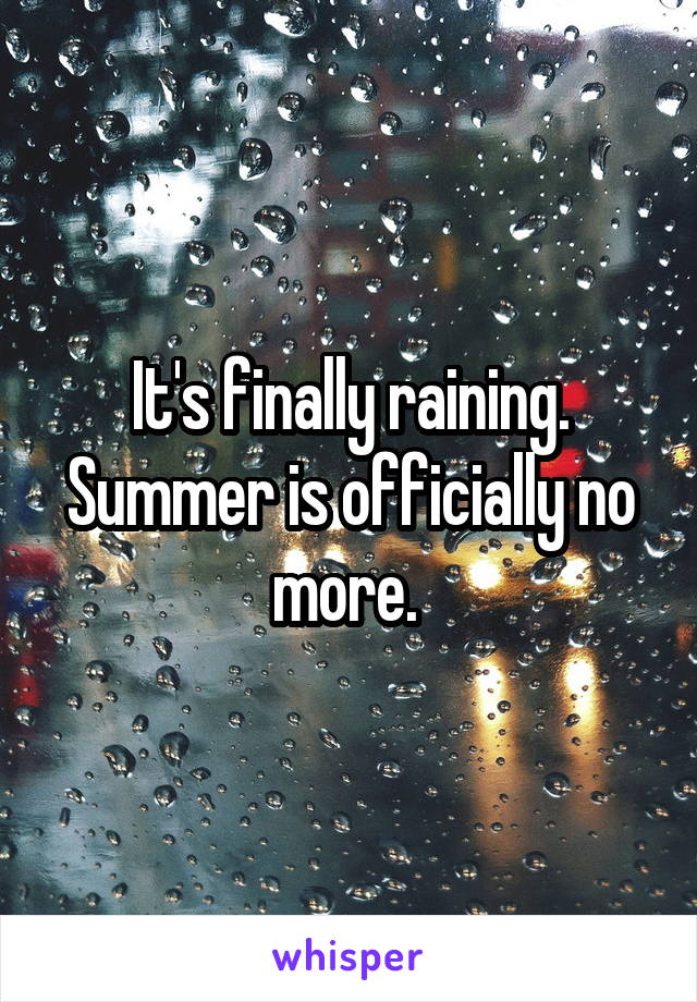 It's finally raining. Summer is officially no more. 