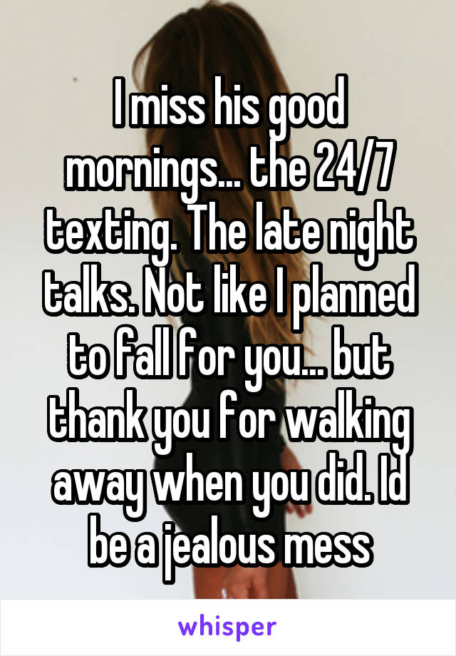 I miss his good mornings... the 24/7 texting. The late night talks. Not like I planned to fall for you... but thank you for walking away when you did. Id be a jealous mess