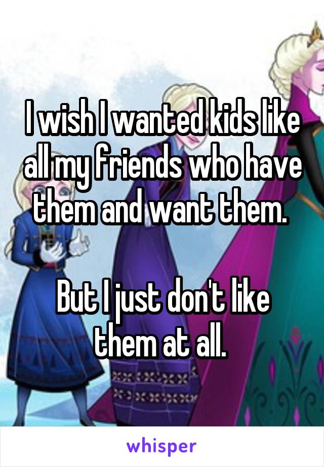 I wish I wanted kids like all my friends who have them and want them. 

But I just don't like them at all. 