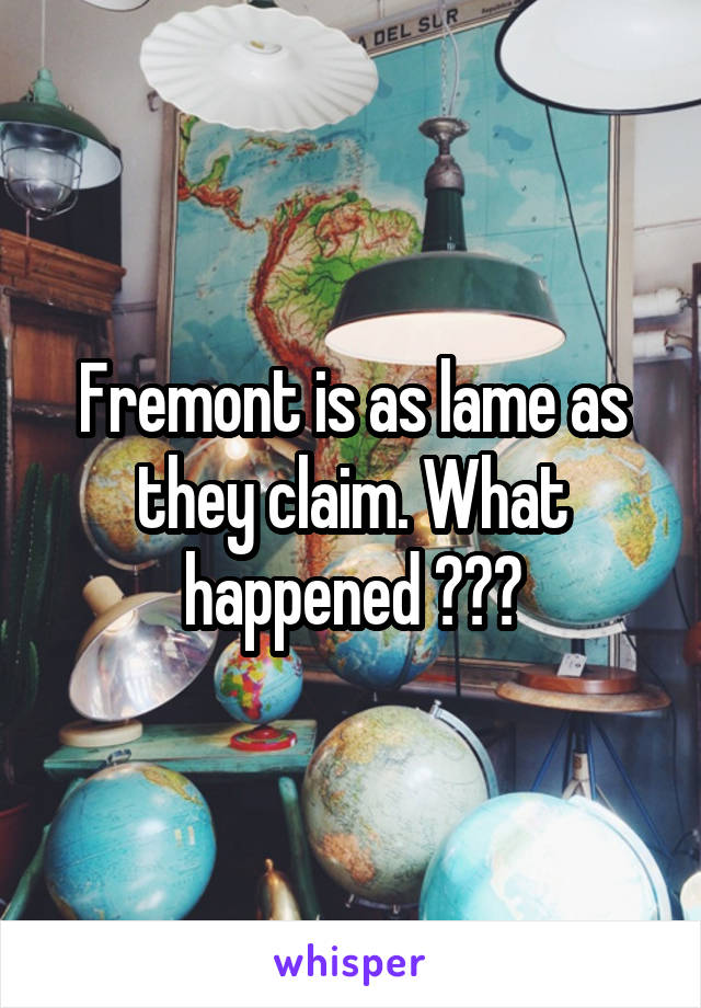 Fremont is as lame as they claim. What happened ???