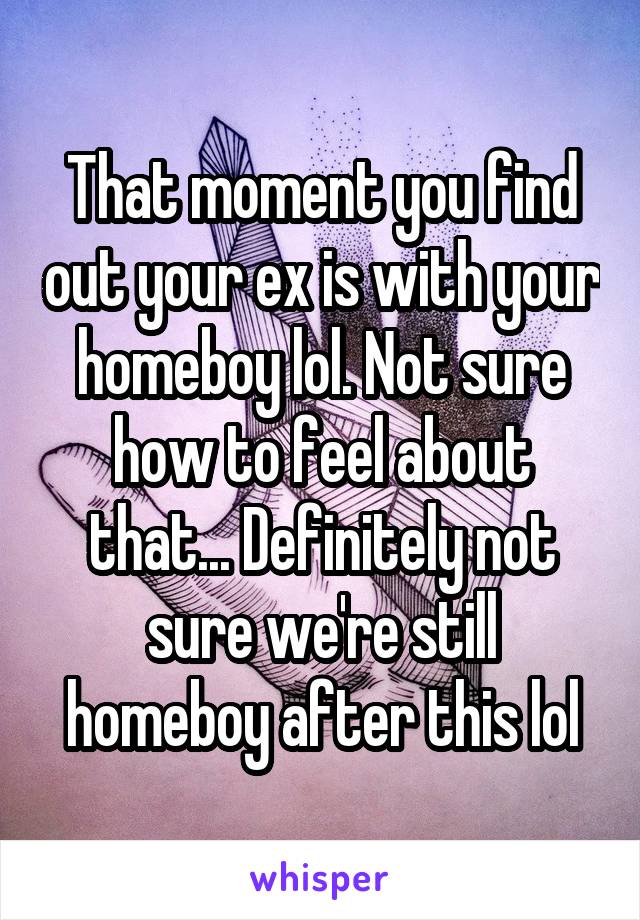That moment you find out your ex is with your homeboy lol. Not sure how to feel about that... Definitely not sure we're still homeboy after this lol