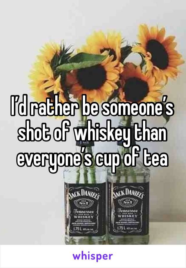 I’d rather be someone’s shot of whiskey than everyone’s cup of tea