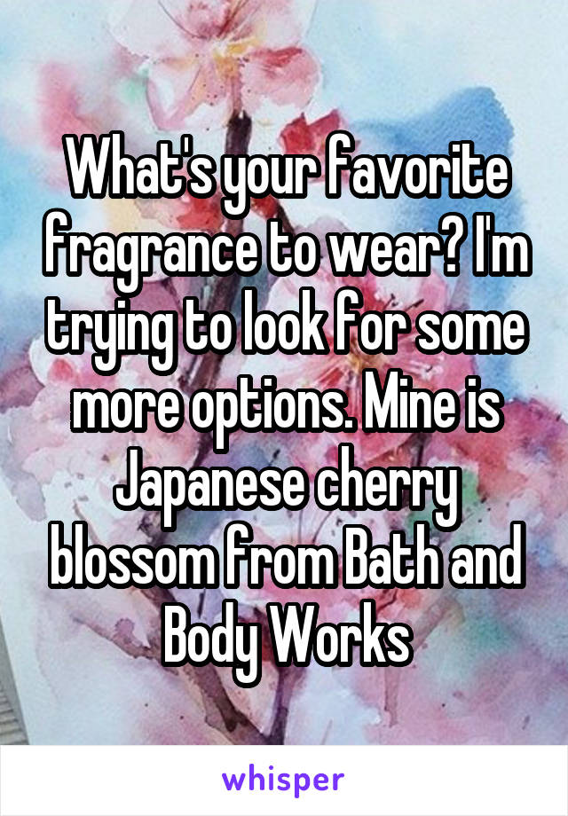 What's your favorite fragrance to wear? I'm trying to look for some more options. Mine is Japanese cherry blossom from Bath and Body Works