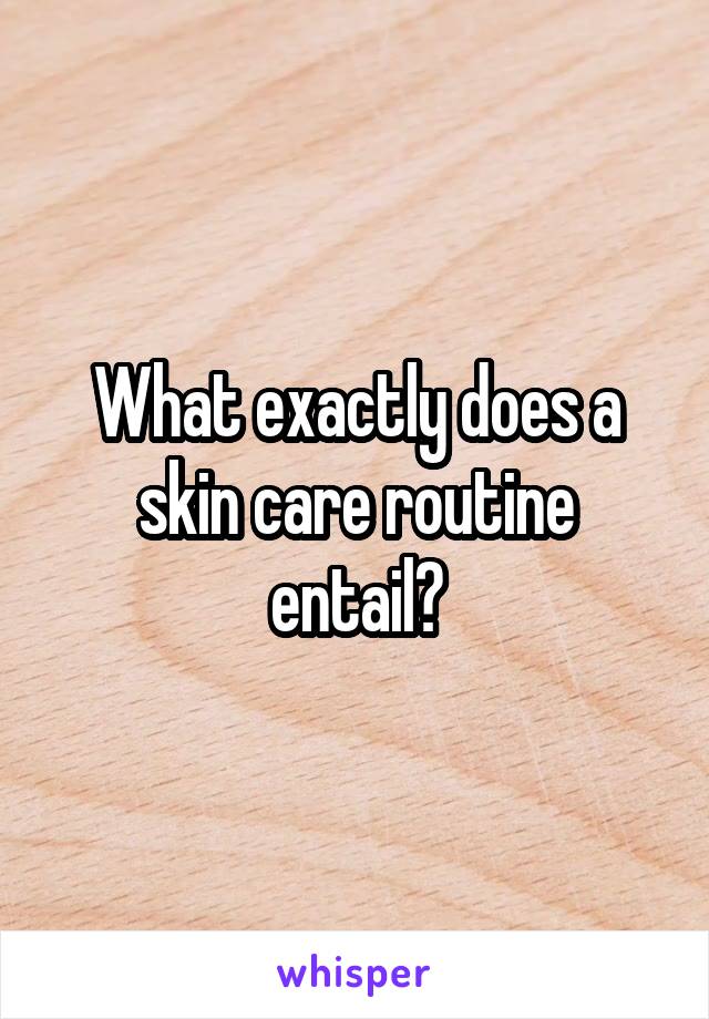 What exactly does a skin care routine entail?