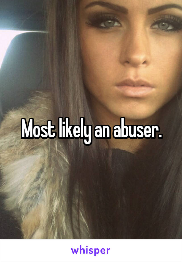 Most likely an abuser.