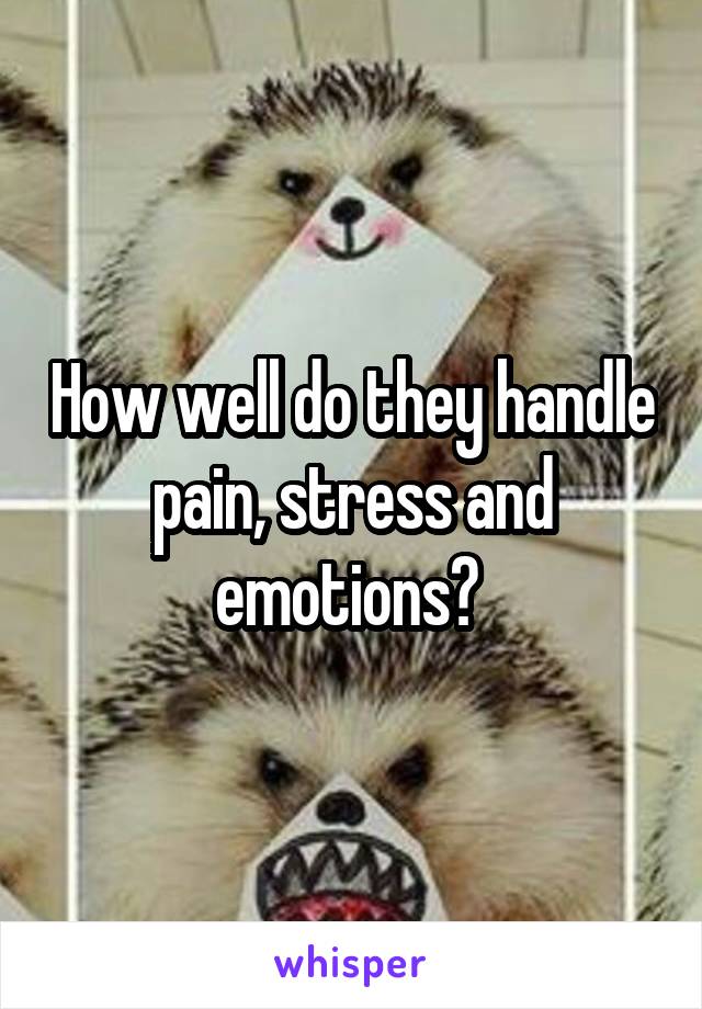 How well do they handle pain, stress and emotions? 