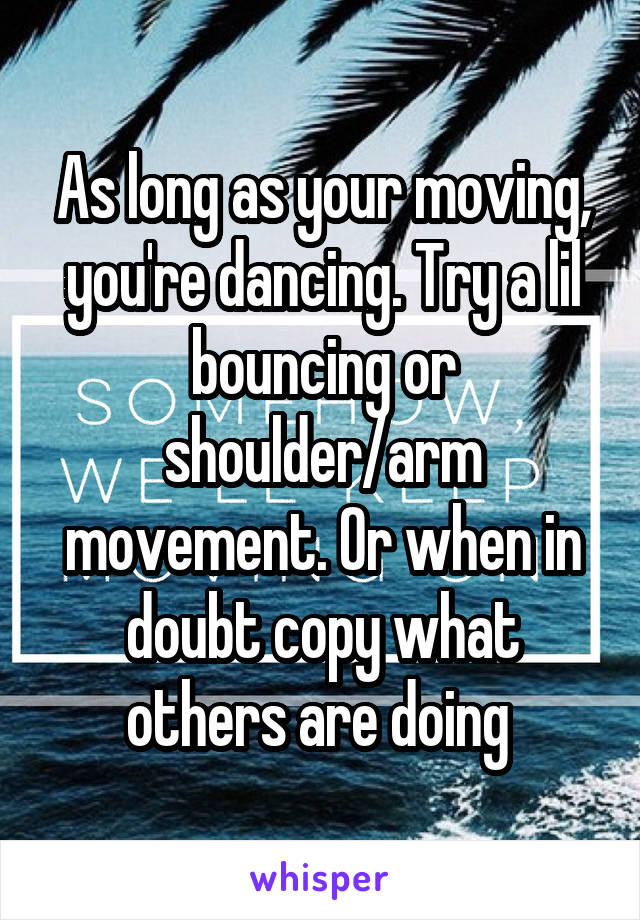 As long as your moving, you're dancing. Try a lil bouncing or shoulder/arm movement. Or when in doubt copy what others are doing 