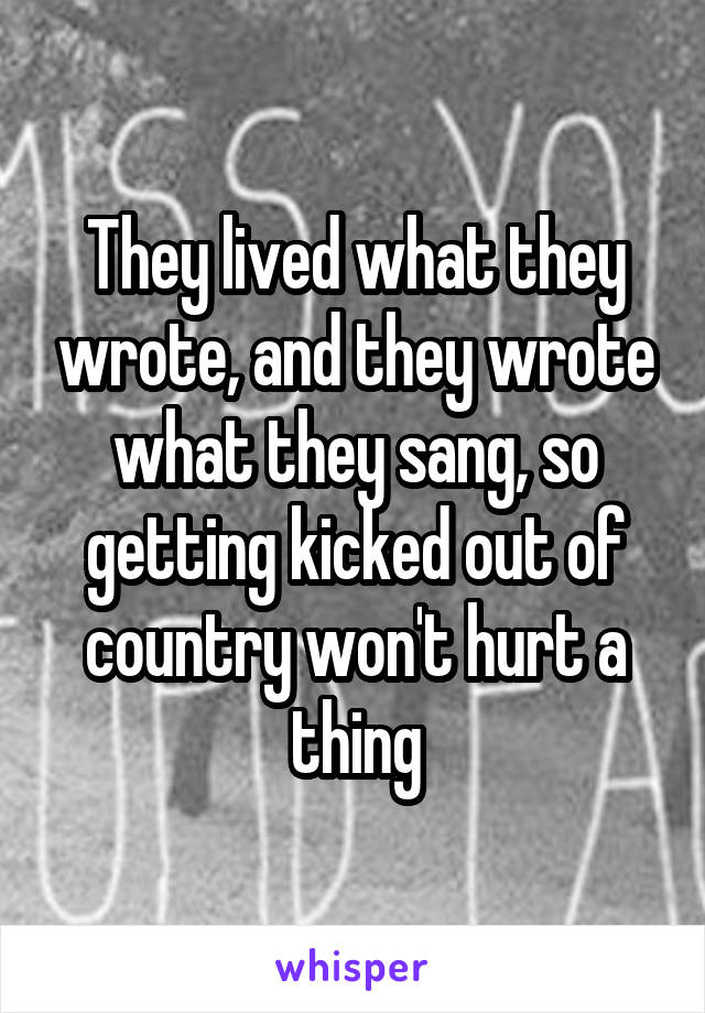 They lived what they wrote, and they wrote what they sang, so getting kicked out of country won't hurt a thing