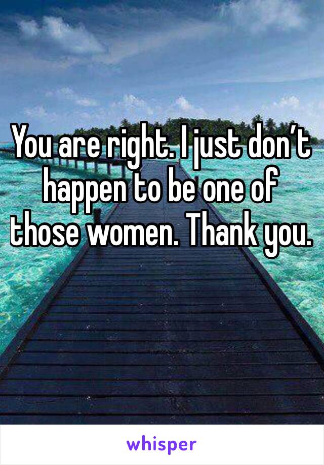 You are right. I just don’t happen to be one of those women. Thank you.