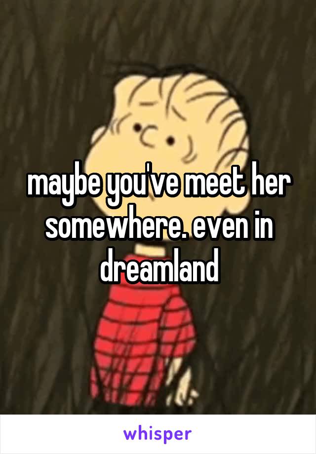 maybe you've meet her somewhere. even in dreamland