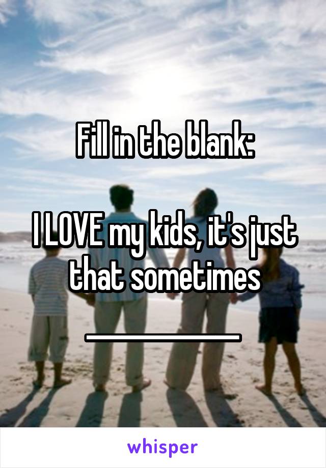 Fill in the blank:

I LOVE my kids, it's just that sometimes _____________ 