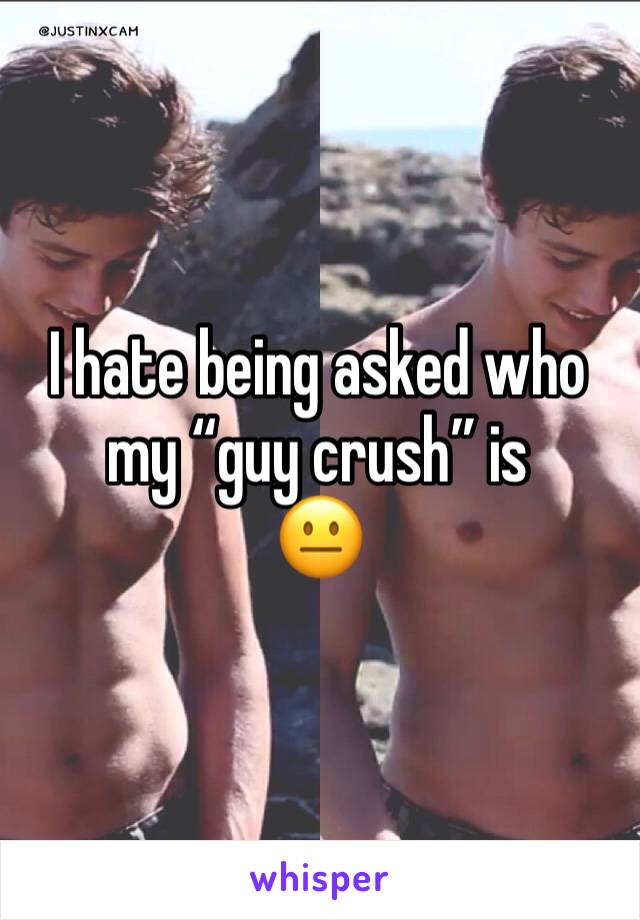 I hate being asked who my “guy crush” is
😐