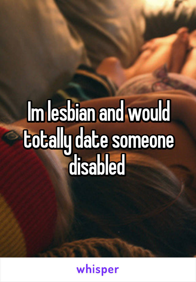Im lesbian and would totally date someone disabled 