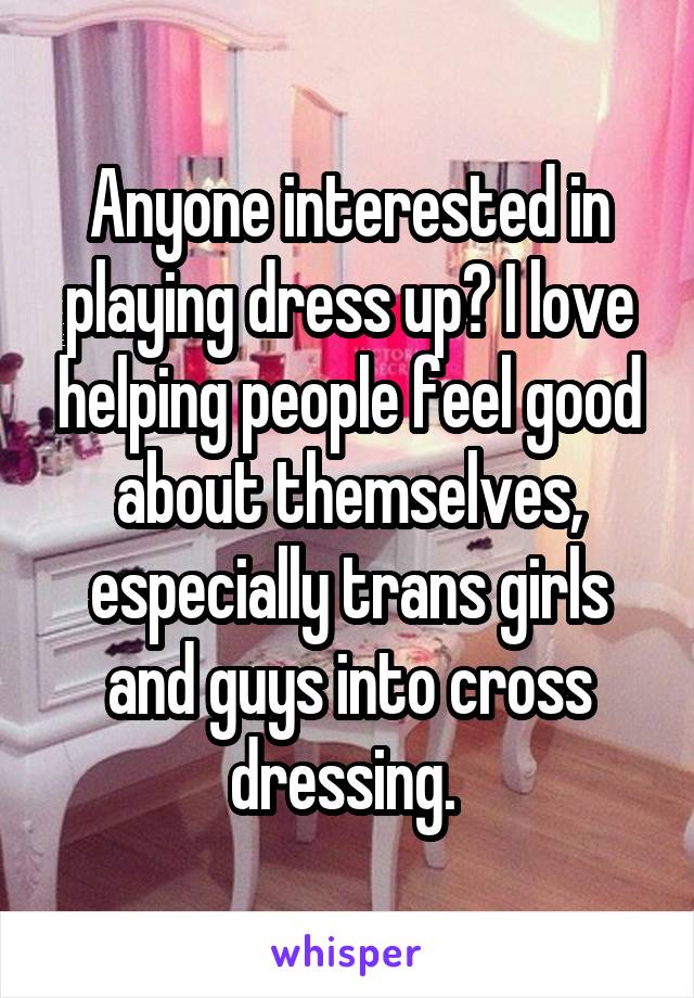 Anyone interested in playing dress up? I love helping people feel good about themselves, especially trans girls and guys into cross dressing. 