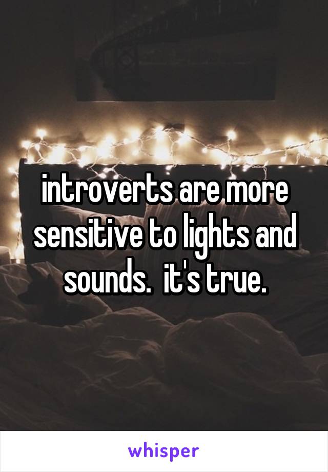 introverts are more sensitive to lights and sounds.  it's true.