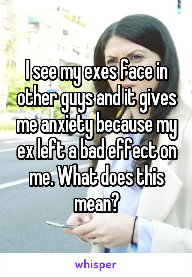 I see my exes face in other guys and it gives me anxiety because my ex left a bad effect on me. What does this mean?
